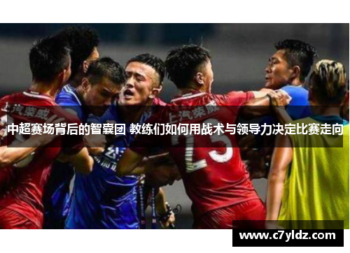 中超赛场背后的智囊团 教练们如何用战术与领导力决定比赛走向