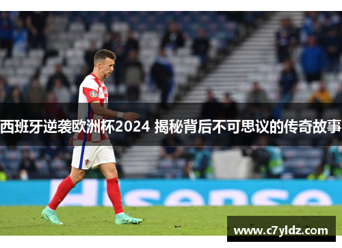 西班牙逆袭欧洲杯2024 揭秘背后不可思议的传奇故事