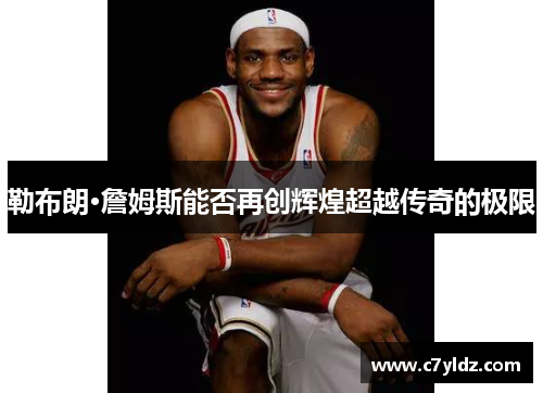勒布朗·詹姆斯能否再创辉煌超越传奇的极限