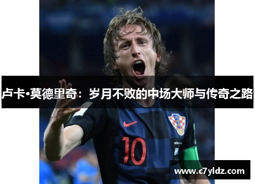 卢卡·莫德里奇：岁月不败的中场大师与传奇之路